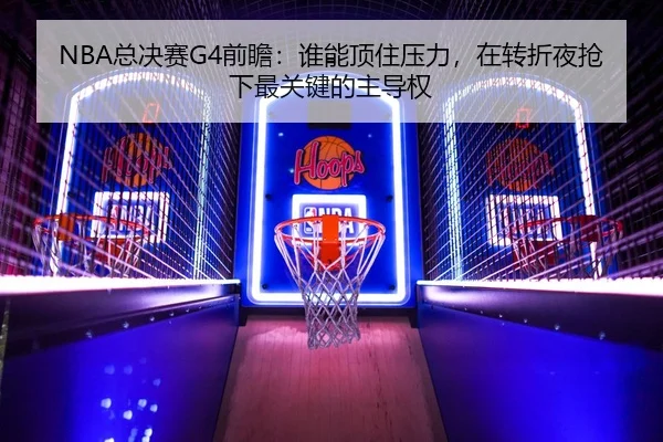 NBA总决赛G4前瞻：谁能顶住压力，在转折夜抢下最关键的主导权
